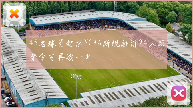 45名球员起诉NCAA新规胜诉24人获禁令可再战一年