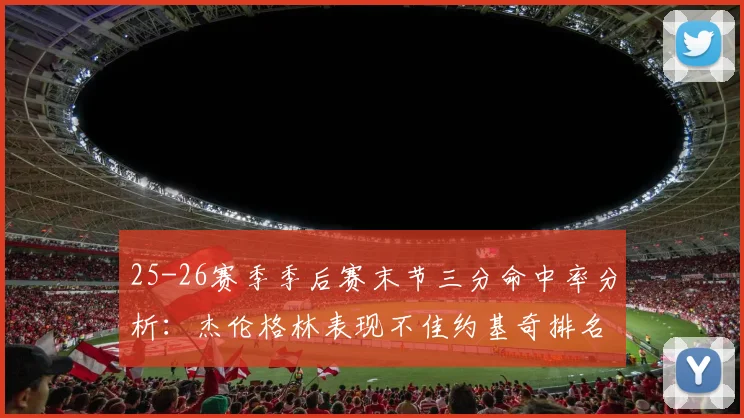 25-26赛季季后赛末节三分命中率分析：杰伦格林表现不佳约基奇排名靠后