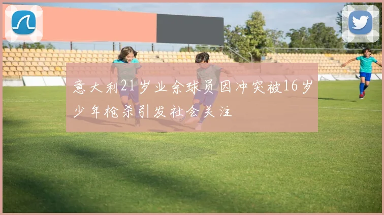 意大利21岁业余球员因冲突被16岁少年枪杀引发社会关注