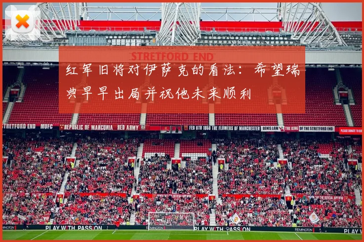红军旧将对伊萨克的看法：希望瑞典早早出局并祝他未来顺利