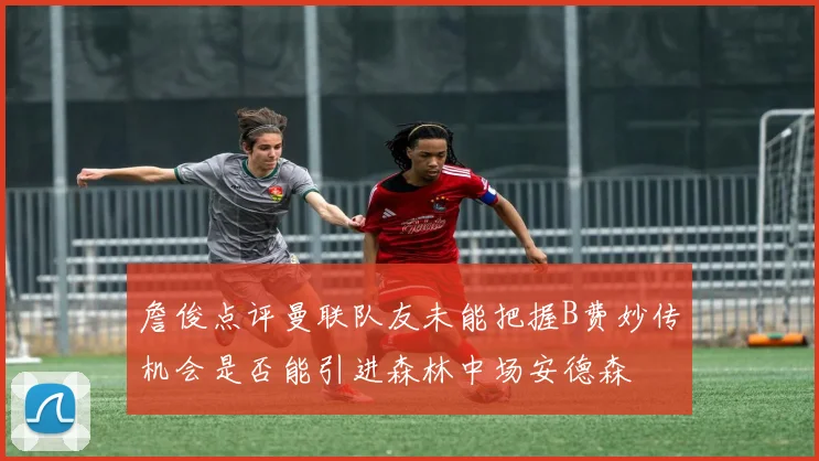 詹俊点评曼联队友未能把握B费妙传机会是否能引进森林中场安德森