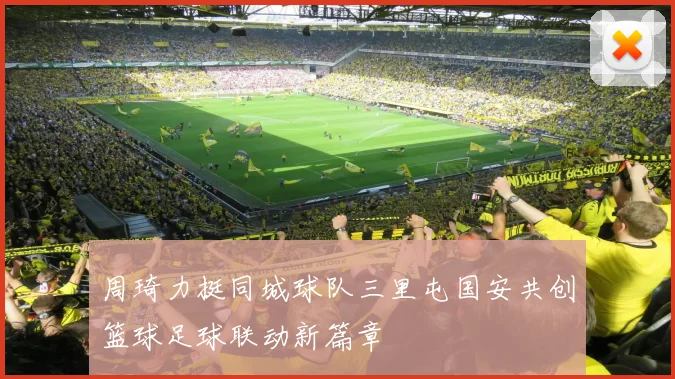 周琦力挺同城球队三里屯国安共创篮球足球联动新篇章