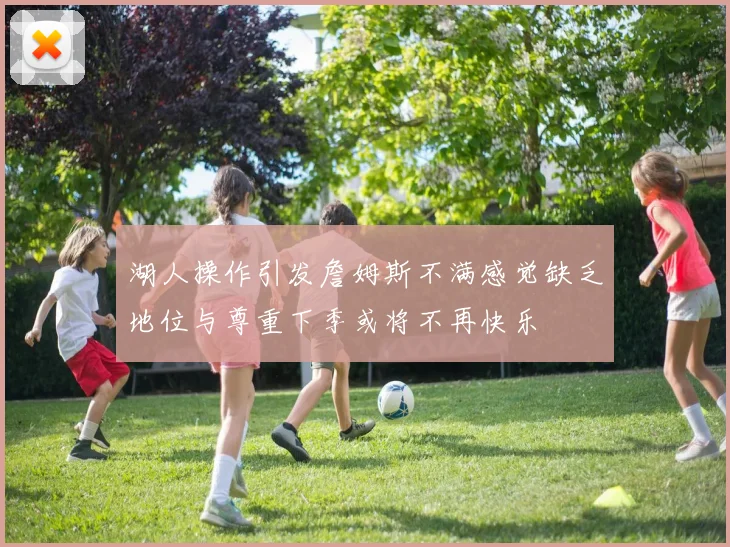 湖人操作引发詹姆斯不满感觉缺乏地位与尊重下季或将不再快乐