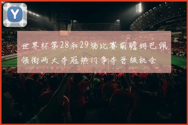 世界杯第28和29场比赛前瞻姆巴佩领衔两大夺冠热门争夺晋级机会
