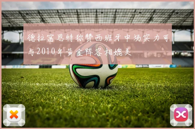 德拉富恩特称赞西班牙中场实力可与2010年黄金阵容相媲美