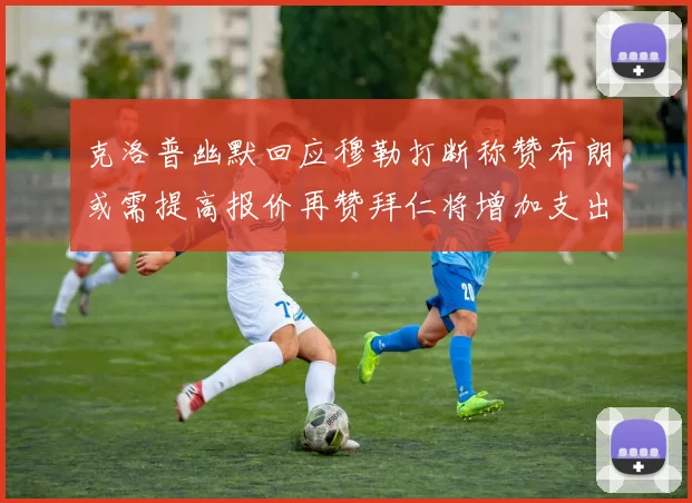 克洛普幽默回应穆勒打断称赞布朗或需提高报价再赞拜仁将增加支出