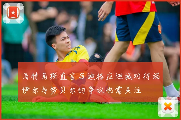 马特乌斯直言吕迪格应坦诚对待诺伊尔与努贝尔的争议也需关注