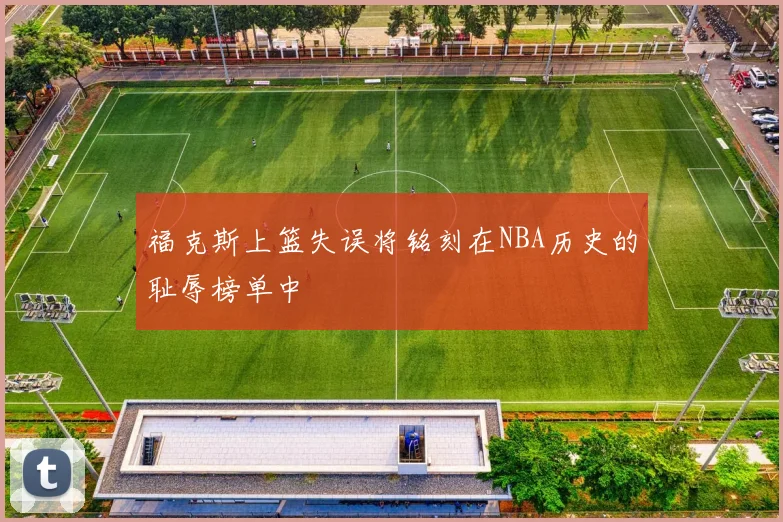 福克斯上篮失误将铭刻在NBA历史的耻辱榜单中