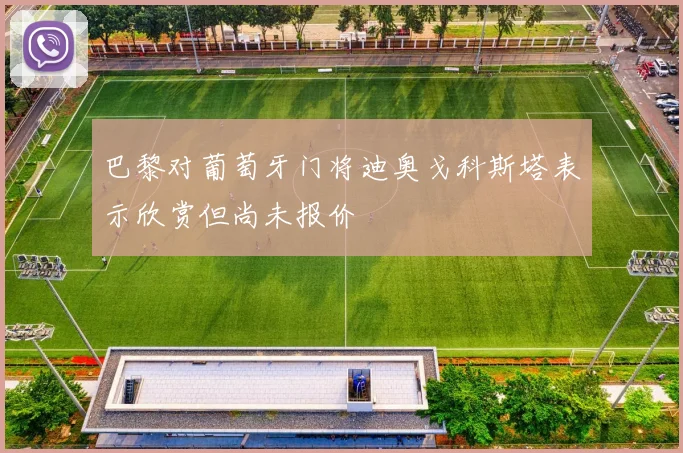 巴黎对葡萄牙门将迪奥戈科斯塔表示欣赏但尚未报价