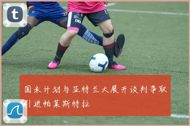 国米计划与亚特兰大展开谈判争取引进帕莱斯特拉