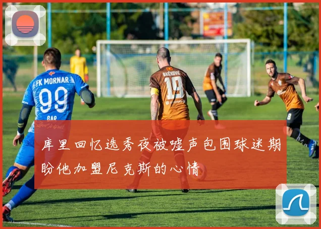 库里回忆选秀夜被嘘声包围球迷期盼他加盟尼克斯的心情