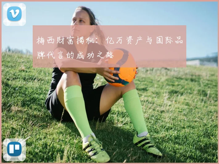 梅西财富揭秘：亿万资产与国际品牌代言的成功之路
