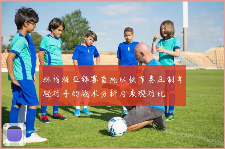 林诗栋亚锦赛首轮以快节奏压制年轻对手的战术分析与表现对比