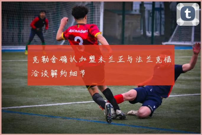 克勒舍确认加盟米兰正与法兰克福洽谈解约细节
