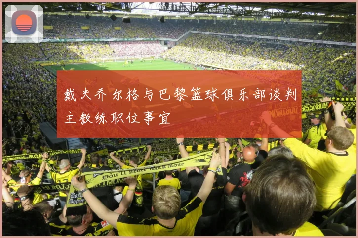 戴夫乔尔格与巴黎篮球俱乐部谈判主教练职位事宜