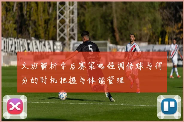 文班解析季后赛策略强调传球与得分的时机把握与体能管理